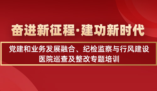 奋进新征程·建功新时代——党建和业务发展融合、纪检监察与行风建设、医院巡查及整改专题培训