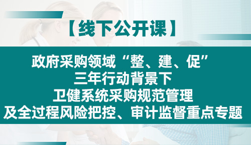 政府采购领域‘整、建、促’三年行动背景下卫健系统采购 规范管理及全过程风险把控、审计监督重点专题培训班