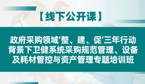 政府采购领域‘整、建、促’三年行动背景下卫健系统采购 规范管理、设备及耗材管控与资产管理专题培训班